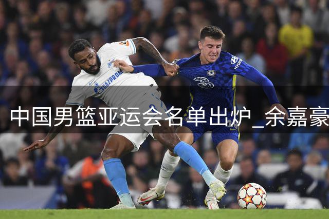 中国男篮亚运会名单出炉 余嘉豪顶替杨瀚森 赵继伟因伤落选