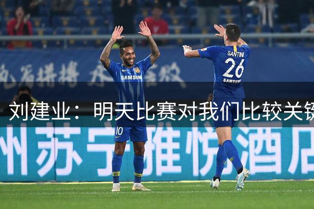 刘建业：明天比赛对我们比较关键，我们会尽一切办法争取胜利